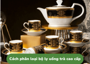 Cách phân loại bộ ly uống trà cao cấp 