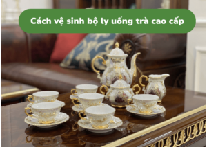 cách vệ sinh bộ ly uống trà cao cấp 